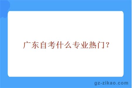 廣東自考什么專(zhuān)業(yè)熱門(mén)？