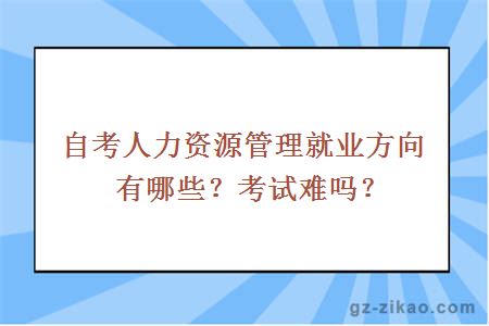自考人力資源管理就業(yè)方向有哪些？考試難嗎？