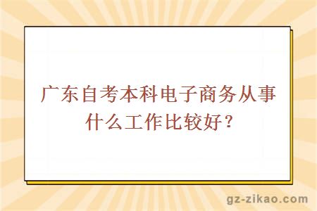 廣東自考本科電子商務(wù)從事什么工作比較好？