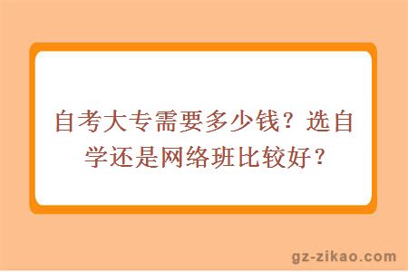 自考大專(zhuān)需要多少錢(qián)？選自學(xué)還是網(wǎng)絡(luò )班比較好？
