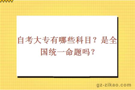 自考大專(zhuān)有哪些科目？是全國統一命題嗎？