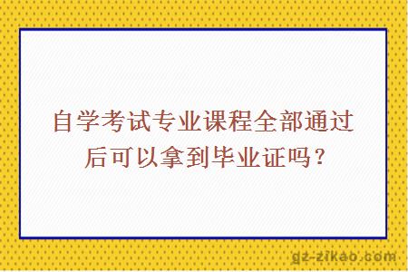 自學(xué)考試專(zhuān)業(yè)課程全部通過(guò)后可以拿到畢業(yè)證嗎？ 
