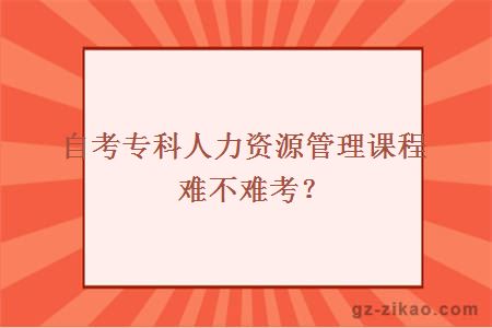 自考專(zhuān)科人力資源管理課程難不難考？