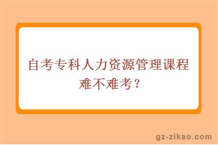 自考專(zhuān)科人力資源管理課程難不難考？