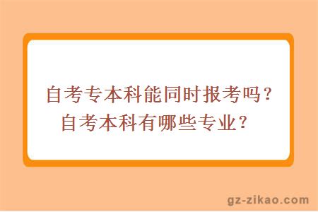 自考專(zhuān)本科能同時(shí)報考嗎？自考本科有哪些專(zhuān)業(yè)？