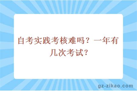 自考實(shí)踐考核難嗎？一年有幾次考試？
