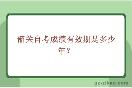 韶關(guān)自考成績(jì)有效期是多少年？