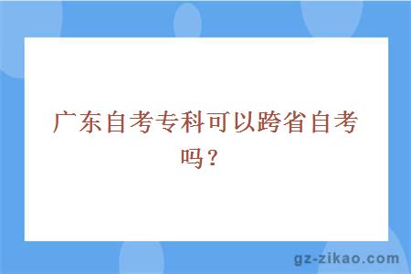 廣東自考專(zhuān)科可以跨省自考嗎？