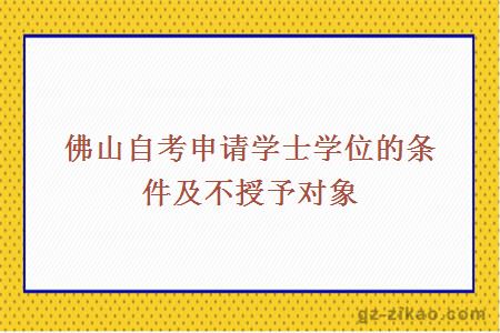 佛山自考申請學(xué)士學(xué)位的條件及不授予對象