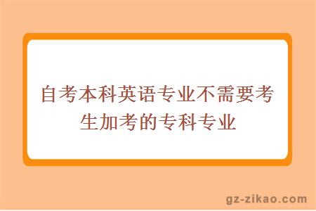 自考本科英語(yǔ)專(zhuān)業(yè)不需要考生加考的專(zhuān)科專(zhuān)業(yè)