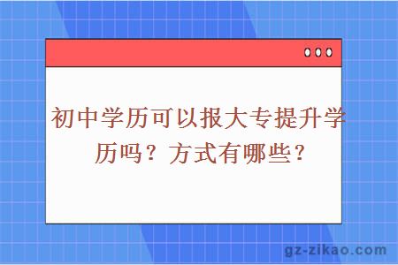 初中學(xué)歷可以報大專(zhuān)提升學(xué)歷嗎？方式有哪些？