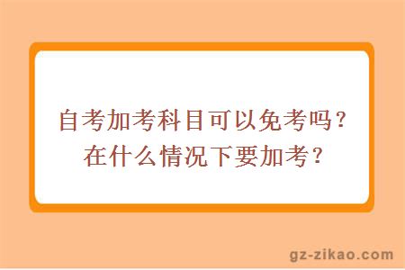 自考加考科目可以免考嗎？在什么情況下要加考？