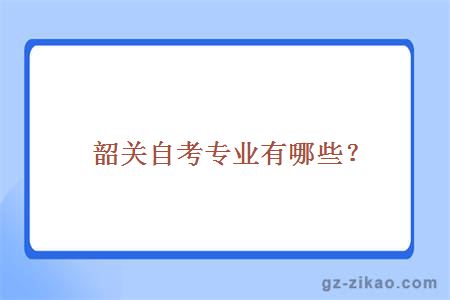 韶關(guān)自考專(zhuān)業(yè)有哪些？