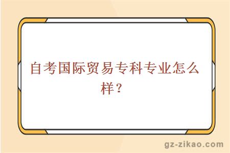 自考國際貿易專(zhuān)科專(zhuān)業(yè)怎么樣？