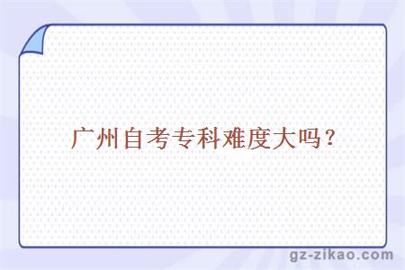 廣州自考專(zhuān)科難度大嗎？