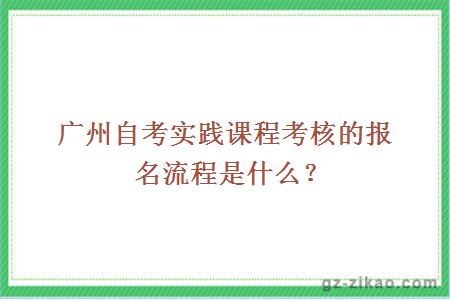廣州自考實(shí)踐課程考核的報名流程是什么？