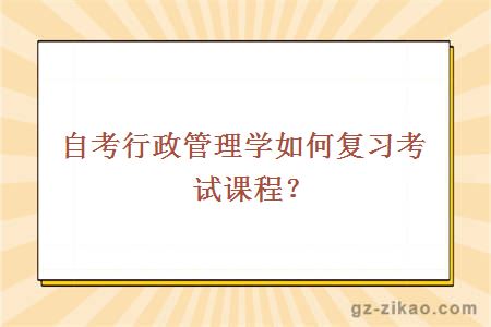 自考行政管理學(xué)如何復習考試課程？