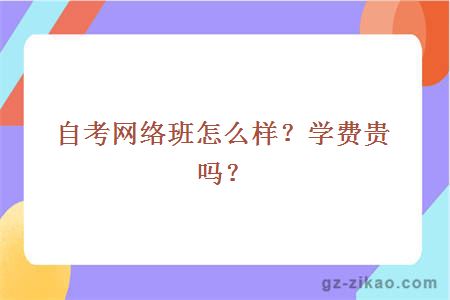 自考網(wǎng)絡(luò )班怎么樣？學(xué)費貴嗎？