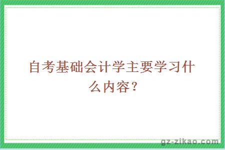 自考基礎會(huì )計學(xué)主要學(xué)習什么內容？