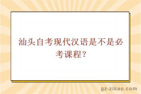 汕頭自考現代漢語(yǔ)是不是必考課程？