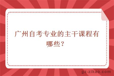 廣州自考專(zhuān)業(yè)的主干課程有哪些？