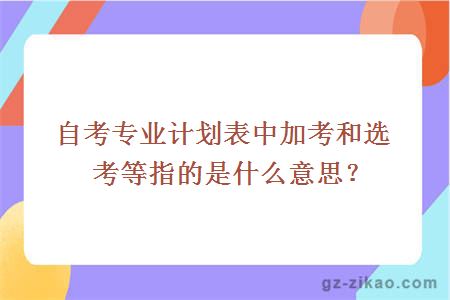 自考專(zhuān)業(yè)計劃表中加考和選考等指的是什么意思？
