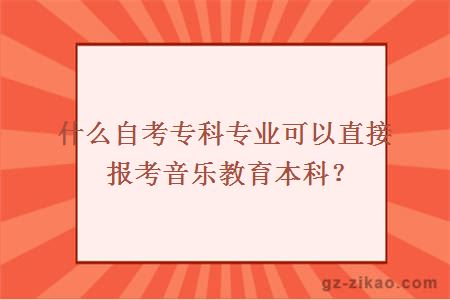 什么自考專(zhuān)科專(zhuān)業(yè)可以直接報考音樂(lè )教育本科？