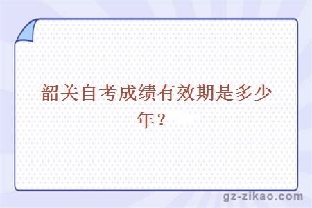 韶關(guān)自考成績(jì)有效期是多少年？