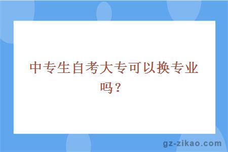 中專(zhuān)生自考大專(zhuān)可以換專(zhuān)業(yè)嗎？