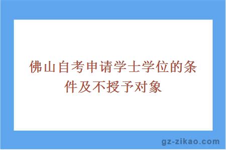 佛山自考申請學(xué)士學(xué)位的條件及不授予對象