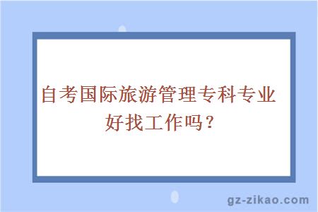 自考國際旅游管理專(zhuān)科專(zhuān)業(yè)好找工作嗎？