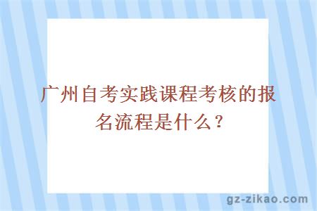 廣州自考實(shí)踐課程考核的報名流程是什么？