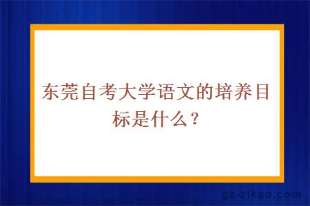 東莞自考大學(xué)語(yǔ)文的培養目標是什么？