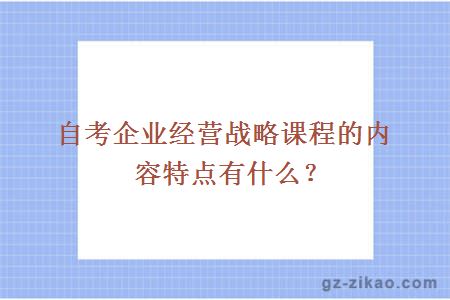 自考企業(yè)經(jīng)營(yíng)戰略課程的內容特點(diǎn)有什么？