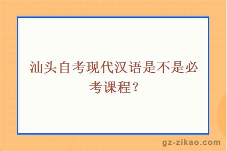汕頭自考現代漢語(yǔ)是不是必考課程？