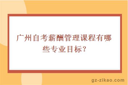 廣州自考薪酬管理課程有哪些專(zhuān)業(yè)目標？