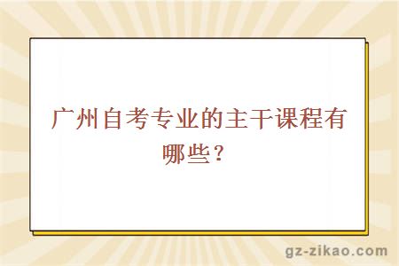 廣州自考專(zhuān)業(yè)的主干課程有哪些？