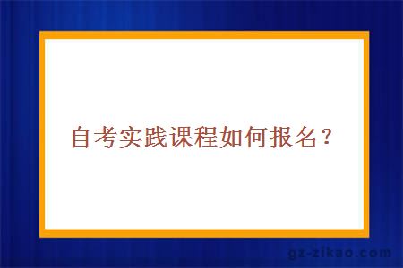 自考實(shí)踐課程如何報名？