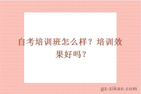 自考培訓班怎么樣？培訓效果好嗎？