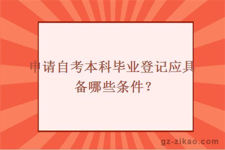 申請自考本科畢業(yè)登記應具備哪些條件？