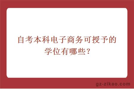 自考本科電子商務(wù)可授予的學(xué)位有哪些？