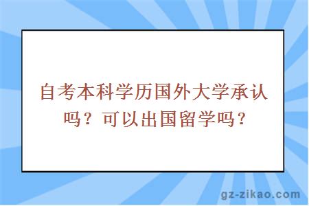自考本科學(xué)歷國外大學(xué)承認嗎？可以出國留學(xué)嗎？