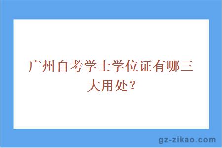 廣州自考學(xué)士學(xué)位證有哪三大用處？