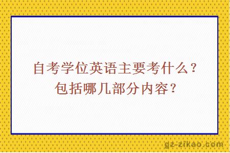 自考學(xué)位英語(yǔ)主要考什么？包括哪幾部分內容？