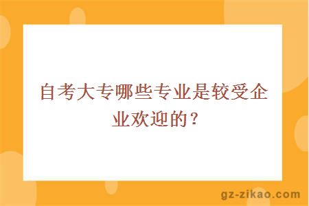 自考大專(zhuān)哪些專(zhuān)業(yè)是較受企業(yè)歡迎的？