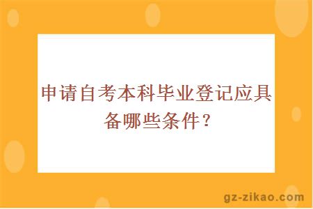 申請自考本科畢業(yè)登記應具備哪些條件？