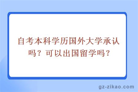 自考本科學(xué)歷國外大學(xué)承認嗎？可以出國留學(xué)嗎？