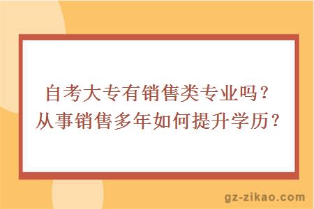 自考大專(zhuān)有銷(xiāo)售類(lèi)專(zhuān)業(yè)嗎？從事銷(xiāo)售多年如何提升學(xué)歷？