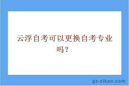 云浮自考可以更換自考專(zhuān)業(yè)嗎？