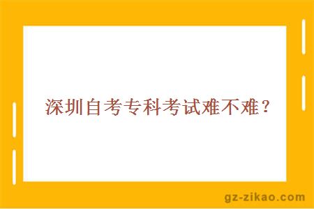 深圳自考專(zhuān)科考試難不難？